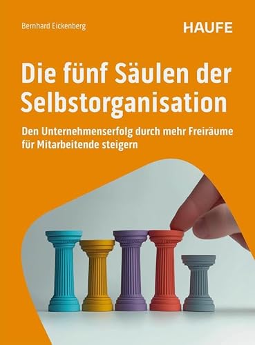 Die fünf Säulen der Selbstorganisation: Den Unternehmenserfolg durch mehr Freiräume für Mitarbeitende steigern (Haufe Fachbuch) von Haufe