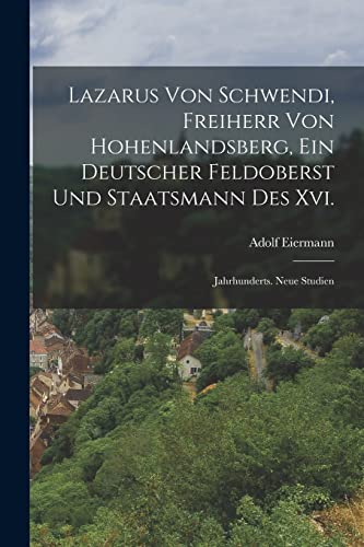 Lazarus Von Schwendi, Freiherr Von Hohenlandsberg, Ein Deutscher Feldoberst Und Staatsmann Des Xvi.: Jahrhunderts. Neue Studien