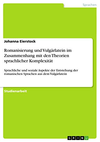 Romanisierung und Vulgärlatein im Zusammenhang mit den Theorien sprachlicher Komplexität: Sprachliche und soziale Aspekte der Entstehung der romanischen Sprachen aus dem Vulgärlatein