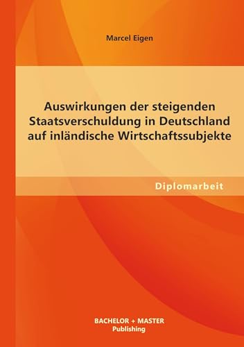 Auswirkungen der steigenden Staatsverschuldung in Deutschland auf inländische Wirtschaftssubjekte: Dipl.-Arb. von Bachelor + Master Publ.