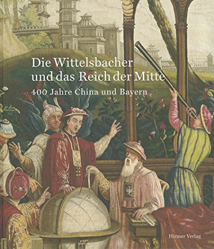 Die Wittelsbacher und das Reich der Mitte: 400 Jahre China und Bayern. Katalog zur Ausstellung in München, 27.3.2009-26.7.2009, Bayerisches Nationalmuseum von Hirmer Verlag GmbH