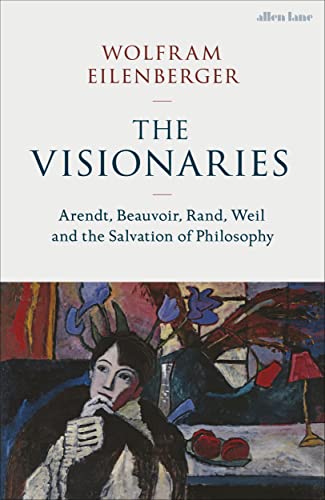 The Visionaries: Arendt, Beauvoir, Rand, Weil and the Salvation of Philosophy von Allen Lane