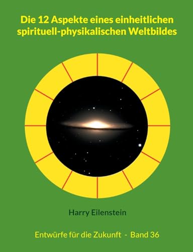 Die 12 Aspekte eines einheitlichen spirituell-physikalischen Weltbildes: Entwürfe für die Zukunft - Band 36 von BoD – Books on Demand