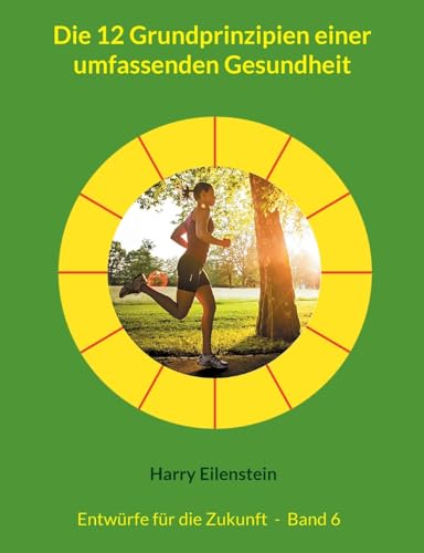 Die 12 Grundprinzipien einer umfassenden Gesundheit: Entwürfe für die Zukunft - Band 6 (Entwürfe für die Zukuft) von BoD – Books on Demand