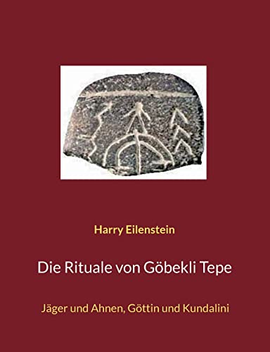 Die Rituale von Göbekli Tepe: Jäger und Ahnen, Göttin und Kundalini Die Rituale von Göbekli Tepe: Jäger und Ahnen, Göttin und Kundalini