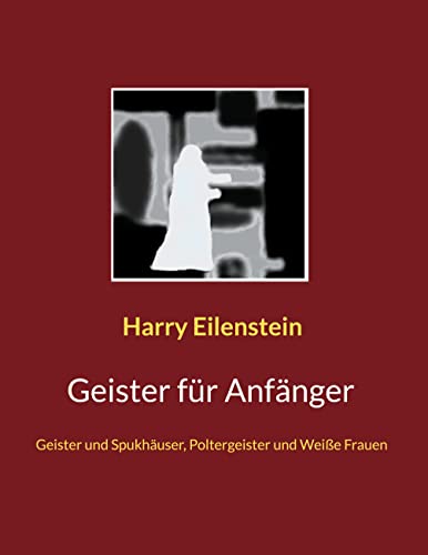 Geister für Anfänger: Geister und Spukhäuser, Poltergeister und Weiße Frauen von Books on Demand GmbH