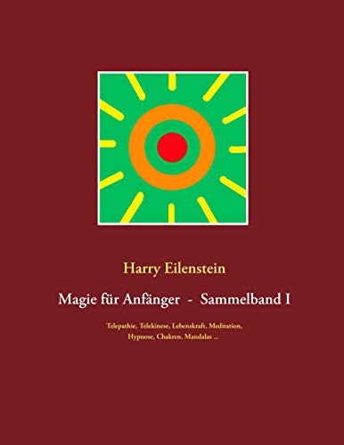 Magie für Anfänger - Sammelband I: Telepathie, Telekinese, Lebenskraft, Meditation, Hypnose, Chakren, Mandalas ...