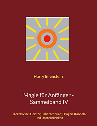 Magie für Anfänger - Sammelband IV: Kornkreise, Geister, Silberschnüre, Drogen-Kabbala und Unsterblichkeit