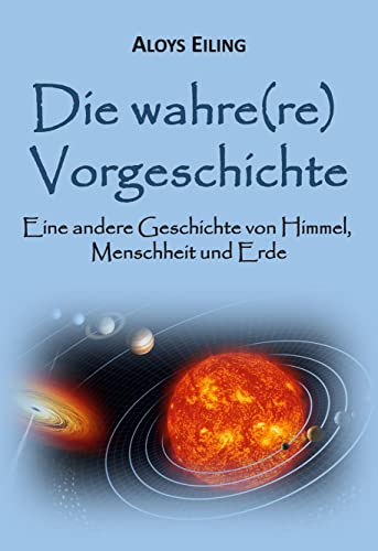 Die wahre(re) Vorgeschichte: Eine alternative Geschichte von Himmel, Menschheit und Erde von Books on Demand GmbH