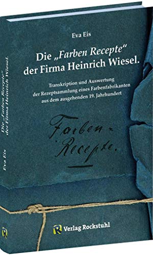 Die „Farben‐Recepte“ der Firma Heinrich Wiesel: Transkription und Auswertung der Rezeptsammlung eines Farbenfabrikanten aus dem ausgehenden 19. Jahrhundert von Rockstuhl Verlag