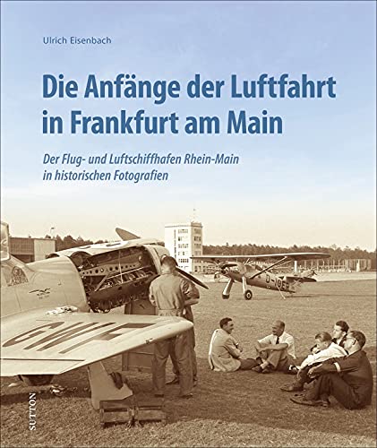 Luftfahrt: Die Anfänge der Luftfahrt in Frankfurt am Main: Der Flug- und Luftschiffhafen Rhein-Main in 160 historischen Fotografien von seinen ... in ... von seinen Anfängen bis in die 1950er