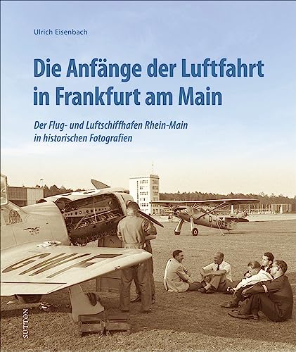 Luftfahrt: Die Anfänge der Luftfahrt in Frankfurt am Main: Der Flug- und Luftschiffhafen Rhein-Main in 160 historischen Fotografien von seinen ... in ... von seinen Anfängen bis in die 1950er