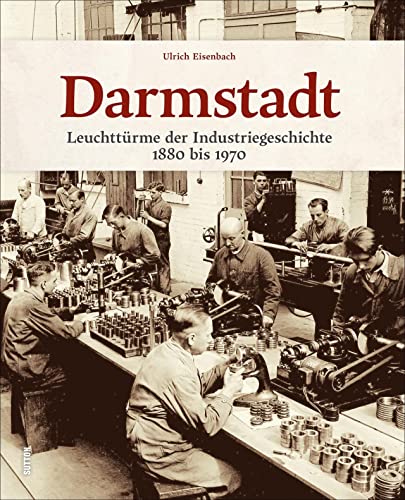 Regionalgeschichte – Darmstadt: Leuchttürme der Industriegeschichte 1880 bis 1860. Einzigartige Aufnahmen präsentieren ein wichtiges Kapitel der Stadtgeschichte (Sutton Arbeitswelten) von Sutton