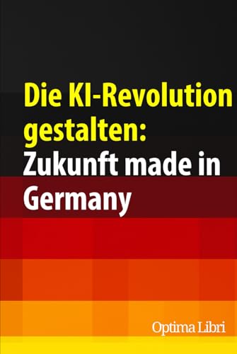 Die KI-Revolution gestalten: Zukunft made in Germany: Wie wir die intelligente Infrastruktur von übermorgen aufbauen (Künstliche Intelligenz - Zukunft gestalten) von Independently published