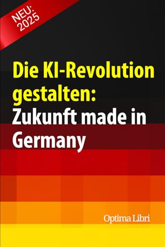 Die KI-Revolution gestalten: Zukunft made in Germany: Wie wir die intelligente Infrastruktur von übermorgen aufbauen (Künstliche Intelligenz - Zukunft gestalten) von Independently published