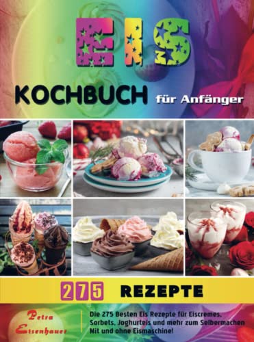 Eis Kochbuch für Anfänger: Die 275 Besten Eis Rezepte für Eiscremes, Sorbets, Joghurteis und mehr zum Selbermachen Mit und ohne Eismaschine! Eis Kochbuch für Anfänger: Die 275 Besten Eis Rezepte für Eiscremes, Sorbets, Joghurteis und mehr zum Selbermachen Mit und ohne Eismaschine!