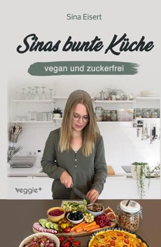 Sinas bunte Küche – vegan und zuckerfrei: Das große Kochbuch mit 99 veganen Rezepten ohne Zucker für eine gesunde Ernährung