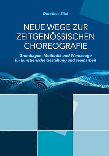 Neue Wege zur zeitgenössischen Choreografie: Grundlagen, Methodik und Werkzeuge für künstlerisches Kreieren und kollaborative Zusammenarbeit