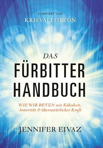 Das Fürbitter-Handbuch: WIE WIR BETEN mit Kühnheit, Autorität & Übernatürlicher Kraft