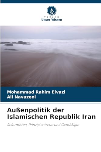 Außenpolitik der Islamischen Republik Iran: Reformisten, Prinzipientreue und Gemäßigte von Verlag Unser Wissen