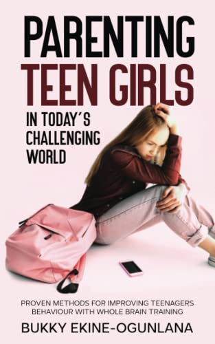 Parenting Teen Girls in Today’s Challenging World: Proven Methods for Improving Teenagers Behaviour with Whole Brain Training (Parenting Teenagers)