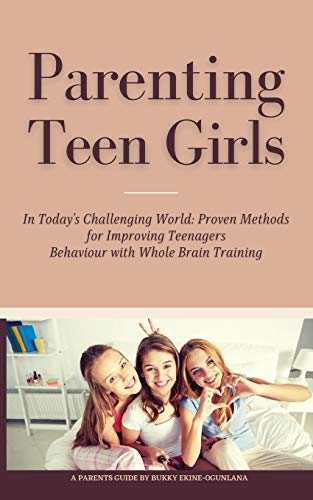 Parenting Teen Girls in Today's Challenging World: Proven Methods for Improving Teenagers Behaviour with Whole Brain Training Parenting Teen Girls in Today's Challenging World: Proven Methods for Improving Teenagers Behaviour with Whole Brain Training