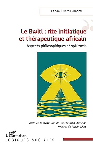 Le Bwiti : rite initiatique et thérapeutique africain: Aspects philosophiques et spirituels Le Bwiti : rite initiatique et thérapeutique africain: Aspects philosophiques et spirituels