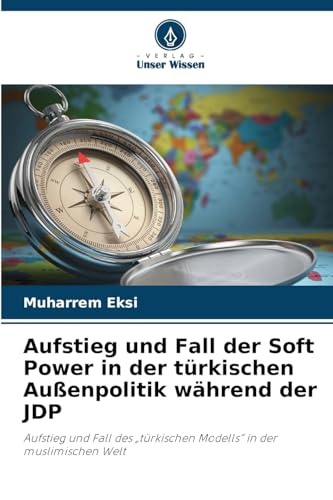 Aufstieg und Fall der Soft Power in der türkischen Außenpolitik während der JDP: Aufstieg und Fall des "türkischen Modells" in der muslimischen Welt von Verlag Unser Wissen