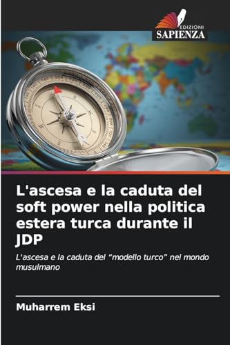 L'ascesa e la caduta del soft power nella politica estera turca durante il JDP: L'ascesa e la caduta del "modello turco" nel mondo musulmano von Edizioni Sapienza