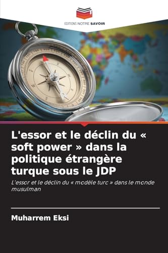 L'essor et le déclin du ' soft power ' dans la politique étrangère turque sous le JDP: L'essor et le déclin du ' modèle turc ' dans le monde musulman von Editions Notre Savoir