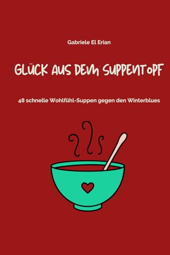 Glück aus dem Suppentopf: 48 schnelle Wohlfühlsuppen gegen den Winterblues