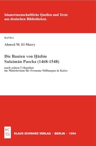 Die Bauten von Hadim Sulaiman Pascha (1468-1548) nach seinen Urkunden im Ministerium für Fromme Stiftungen in Kairo (Islamwissenschaftliche Quellen und Texte aus deutschen Bibliotheken, 6)