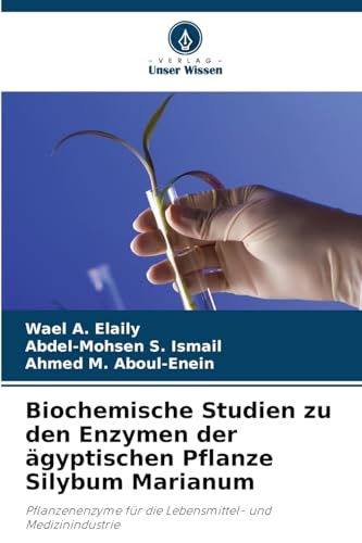 Biochemische Studien zu den Enzymen der ägyptischen Pflanze Silybum Marianum: Pflanzenenzyme für die Lebensmittel- und Medizinindustrie von Verlag Unser Wissen