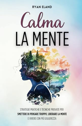 Calma la Mente: Strategie Pratiche e Tecniche Provate per Smettere di Pensare Troppo, Liberare la Mente e Vivere con più Leggerezza von Independently published