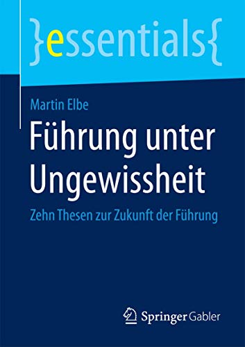 Führung unter Ungewissheit: Zehn Thesen zur Zukunft der Führung (essentials)