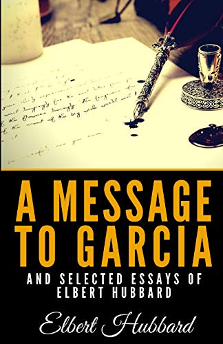 A Message To Garcia And Selected Essays Of Elbert Hubbard A Message To Garcia And Selected Essays Of Elbert Hubbard