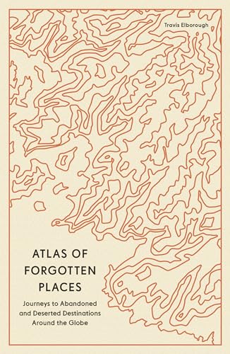 Atlas of Forgotten Places: Journeys to Abandoned and Deserted Destinations Around the Globe Atlas of Forgotten Places: Journeys to Abandoned and Deserted Destinations Around the Globe