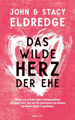 Das wilde Herz der Ehe: Warum aus beinahe jeder Liebesgeschichte ein Kampf wird. Und was Sie gemeinsam tun können, um diesen Kampf zu gewinnen. von Gerth Medien GmbH