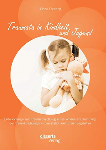 Traumata in Kindheit und Jugend: Entwicklungs- und traumapsychologisches Wissen als Grundlage der Traumapädagogik in den stationären Erziehungshilfen