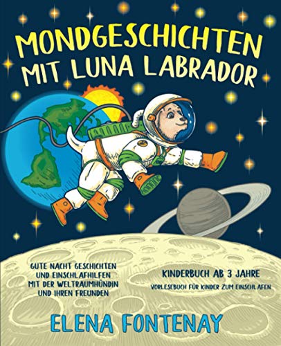 Mondgeschichten mit Luna Labrador - Kinderbuch ab 3 Jahre: Gute Nacht Geschichten und Einschlafhilfen mit der Weltraumhündin und ihren Freunden ... (Elena's Gute Nacht Geschichten, Band 1)