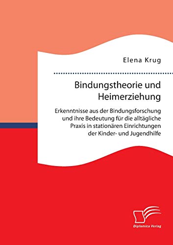 Bindungstheorie und Heimerziehung: Erkenntnisse aus der Bindungsforschung und ihre Bedeutung für die alltägliche Praxis in stationären Einrichtungen der Kinder- und Jugendhilfe von Diplomica Verlag