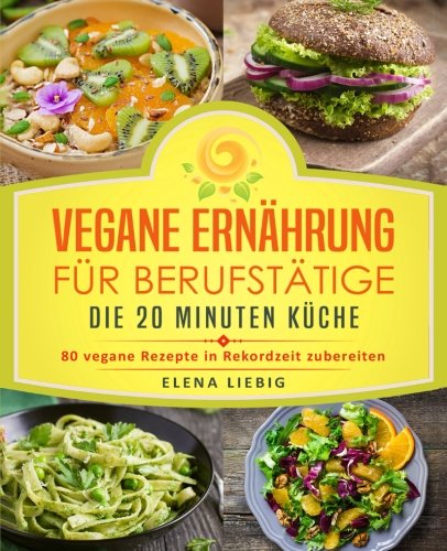 Vegane Ernährung für Berufstätige – Die 20 Minuten Küche: 80 vegane Rezepte in Rekordzeit zubereiten (Veganes Kochbuch, Vegan für Faule, vegan Kochen, schnelle Küche, schnell kochen, Expresskochen)