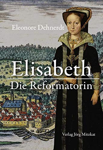 Elisabeth - Die Reformatorin: Das Leben der Herzogin Elisabeth von Braunschweig-Lüneburg, Gräfin von Henneberg 1510-1558 von Mitzkat, Jrg