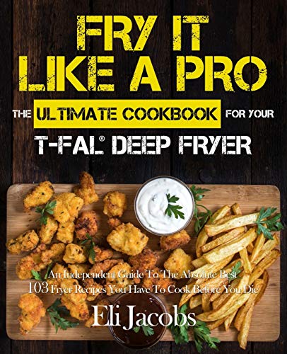 Fry It Like A Pro The Ultimate Cookbook for Your T-fal Deep Fryer: An Independent Guide to the Absolute Best 103 Fryer Recipes You Have to Cook Before You Die von Rascal Face Press