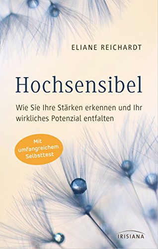 Hochsensibel - Wie Sie Ihre Stärken erkennen und Ihr wirkliches Potenzial entfalten: Mit umfangreichem Selbsttest von Irisiana