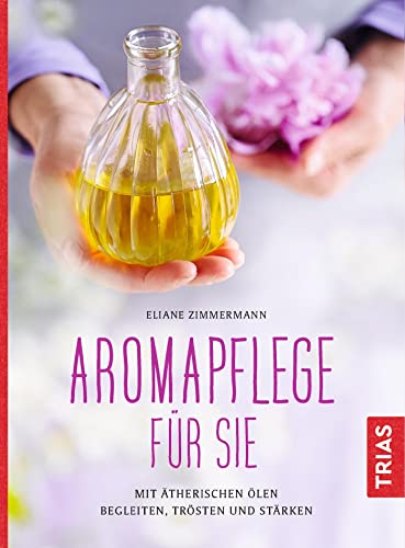 Aromapflege für Sie: Mit ätherischen Ölen begleiten, trösten und stärken von Trias