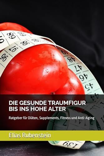 DIE GESUNDE TRAUMFIGUR BIS INS HOHE ALTER: Ratgeber für Diäten, Supplements, Fitness und Anti-Aging