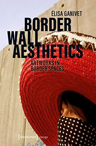 Border Wall Aesthetics: Artworks in Border Spaces (Image, Bd. 157) von Transcript Verlag
