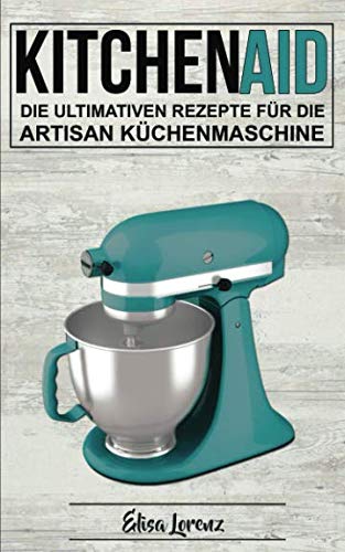 Kitchen Aid: Die ultimativen Rezepte für die Artisan Küchenmaschine von Independently published