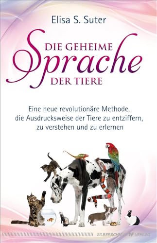 Die geheime Sprache der Tiere: Eine neue revolutionäre Methode, die Ausdrucksweise der Tiere zu entziffern, zu verstehen und zu erlernen